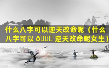 什么八字可以逆天改命呢（什么八字可以 🐒 逆天改命呢女生）